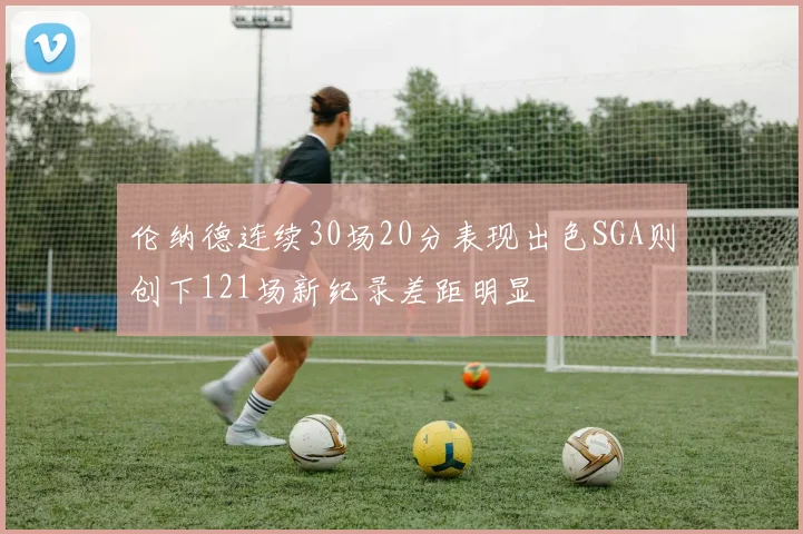 伦纳德连续30场20分表现出色SGA则创下121场新纪录差距明显