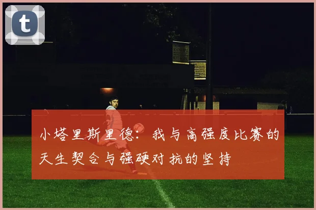 小塔里斯里德：我与高强度比赛的天生契合与强硬对抗的坚持