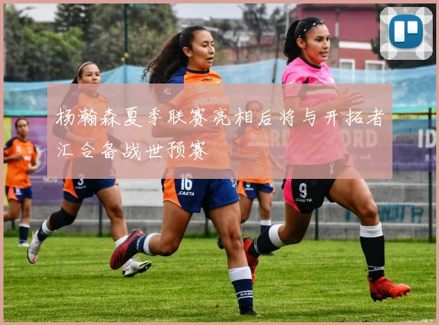 杨瀚森夏季联赛亮相后将与开拓者汇合备战世预赛