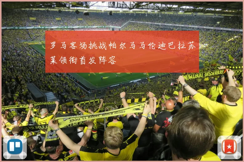 罗马客场挑战帕尔马马伦迪巴拉苏莱领衔首发阵容
