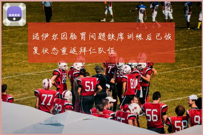 诺伊尔因肠胃问题缺席训练后已恢复状态重返拜仁队伍