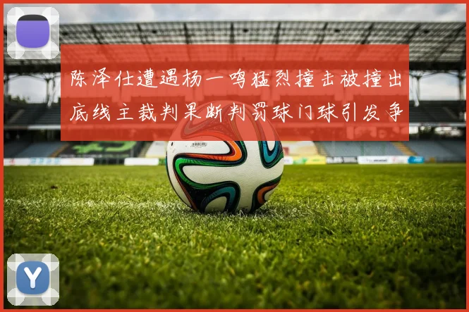 陈泽仕遭遇杨一鸣猛烈撞击被撞出底线主裁判果断判罚球门球引发争议