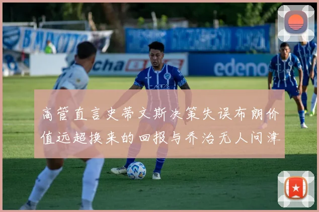 高管直言史蒂文斯决策失误布朗价值远超换来的回报与乔治无人问津