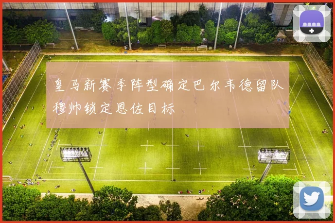皇马新赛季阵型确定巴尔韦德留队穆帅锁定恩佐目标