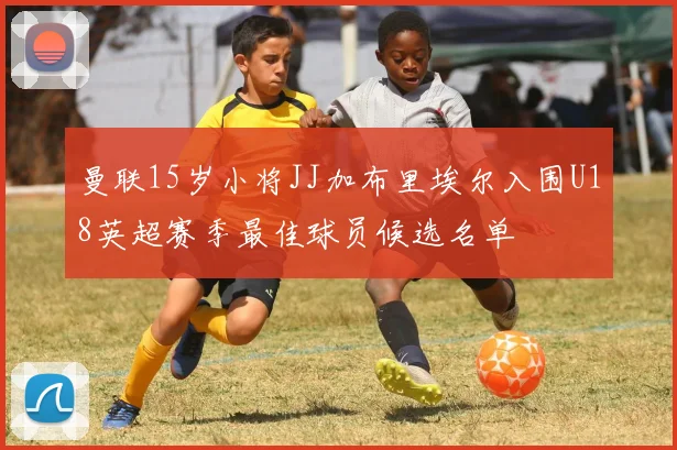 曼联15岁小将JJ加布里埃尔入围U18英超赛季最佳球员候选名单