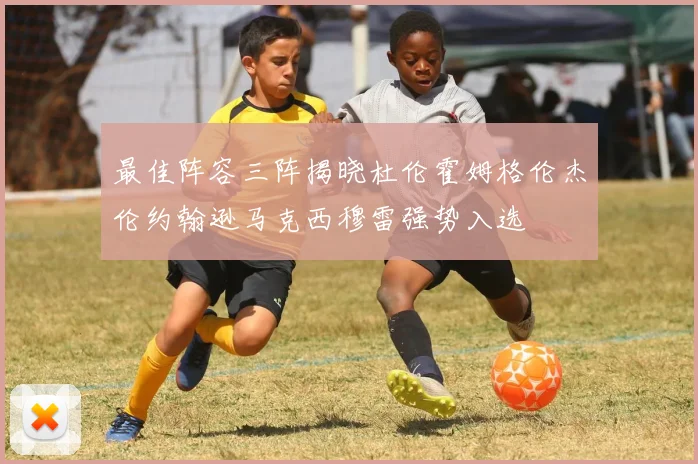 最佳阵容三阵揭晓杜伦霍姆格伦杰伦约翰逊马克西穆雷强势入选