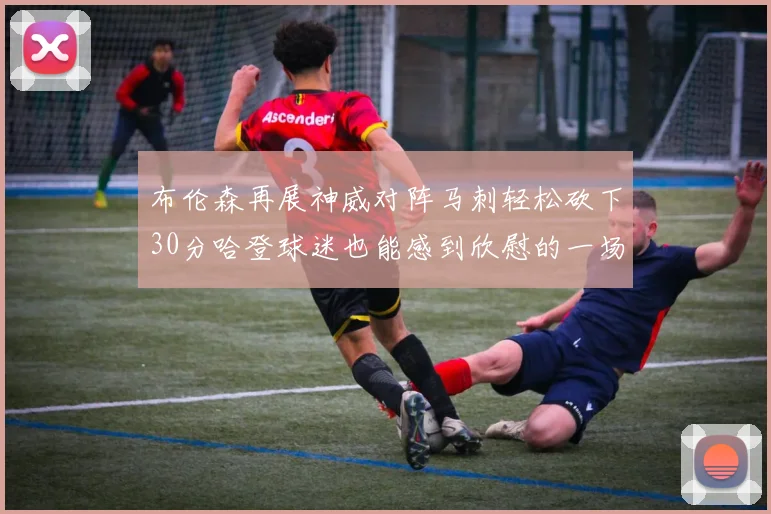 布伦森再展神威对阵马刺轻松砍下30分哈登球迷也能感到欣慰的一场比赛