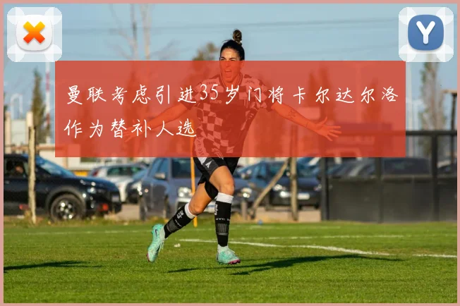 曼联考虑引进35岁门将卡尔达尔洛作为替补人选