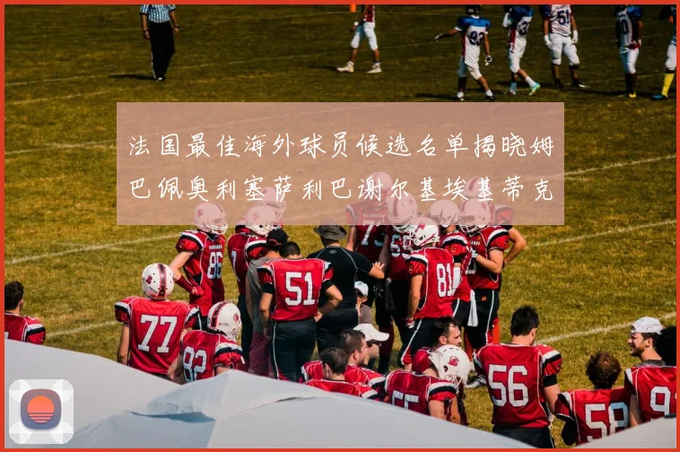 法国最佳海外球员候选名单揭晓姆巴佩奥利塞萨利巴谢尔基埃基蒂克争夺荣誉