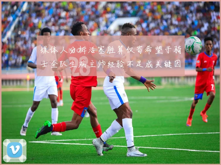 媒体人分析活塞胜算仅寄希望于骑士全队生病主帅经验不足成关键因素