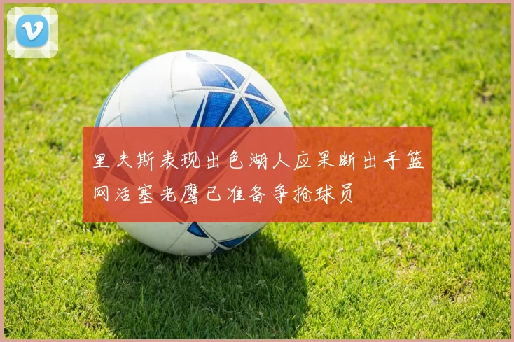 里夫斯表现出色湖人应果断出手篮网活塞老鹰已准备争抢球员