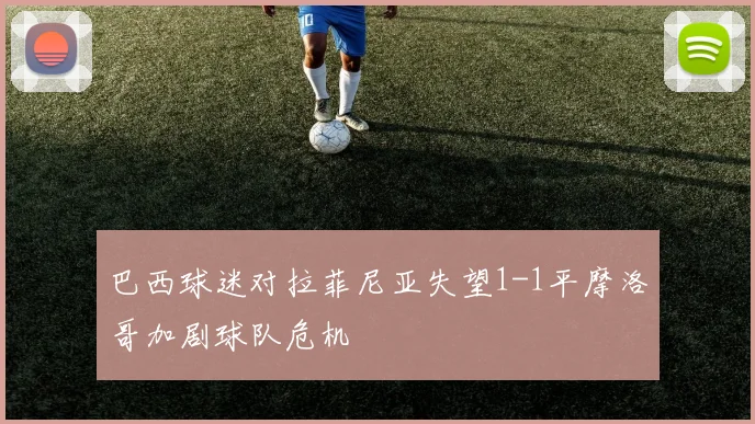 巴西球迷对拉菲尼亚失望1-1平摩洛哥加剧球队危机