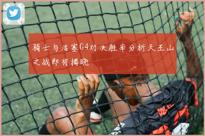 骑士与活塞G4对决胜率分析天王山之战即将揭晓