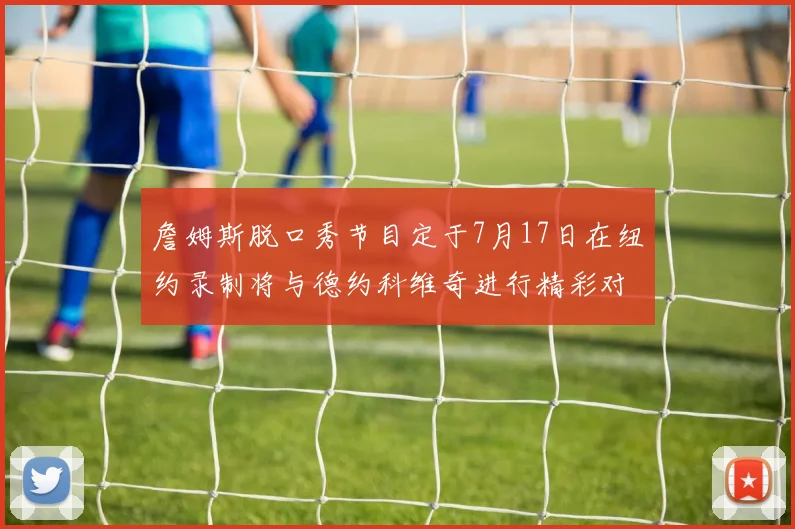 詹姆斯脱口秀节目定于7月17日在纽约录制将与德约科维奇进行精彩对话