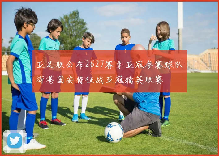亚足联公布2627赛季亚冠参赛球队海港国安将征战亚冠精英联赛