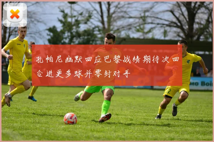 孔帕尼幽默回应巴黎战绩期待次回合进更多球并零封对手