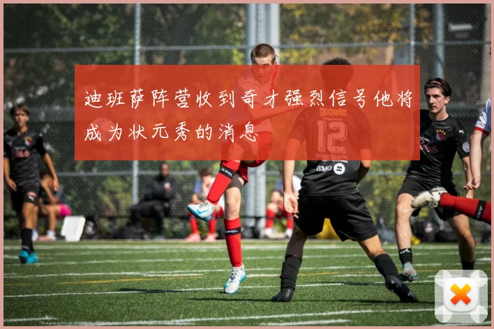 迪班萨阵营收到奇才强烈信号他将成为状元秀的消息