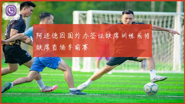 阿连德因国外办签证缺席训练或将缺席首场季前赛