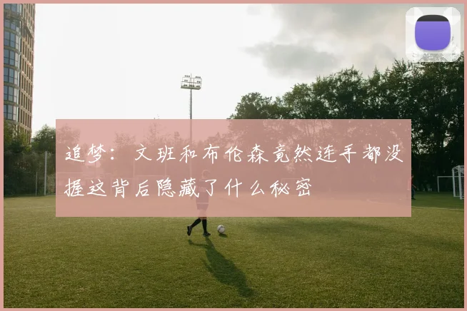 追梦：文班和布伦森竟然连手都没握这背后隐藏了什么秘密