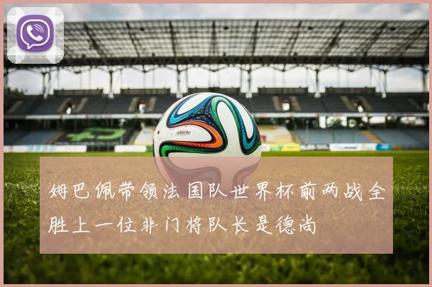 姆巴佩带领法国队世界杯前两战全胜上一位非门将队长是德尚