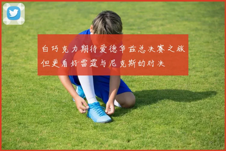 白巧克力期待爱德华兹总决赛之旅但更看好雷霆与尼克斯的对决