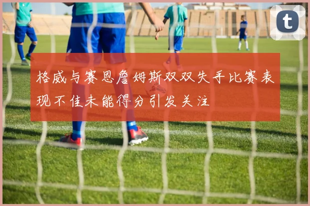 格威与赛恩詹姆斯双双失手比赛表现不佳未能得分引发关注