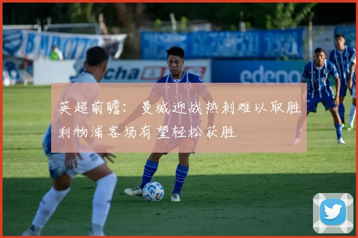 英超前瞻：曼城迎战热刺难以取胜利物浦客场有望轻松获胜