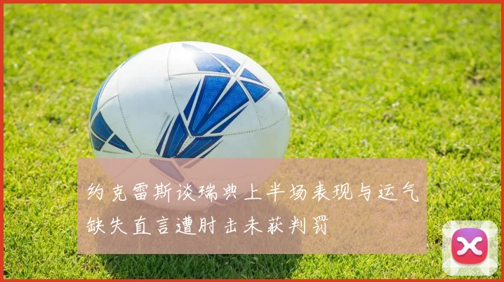 约克雷斯谈瑞典上半场表现与运气缺失直言遭肘击未获判罚