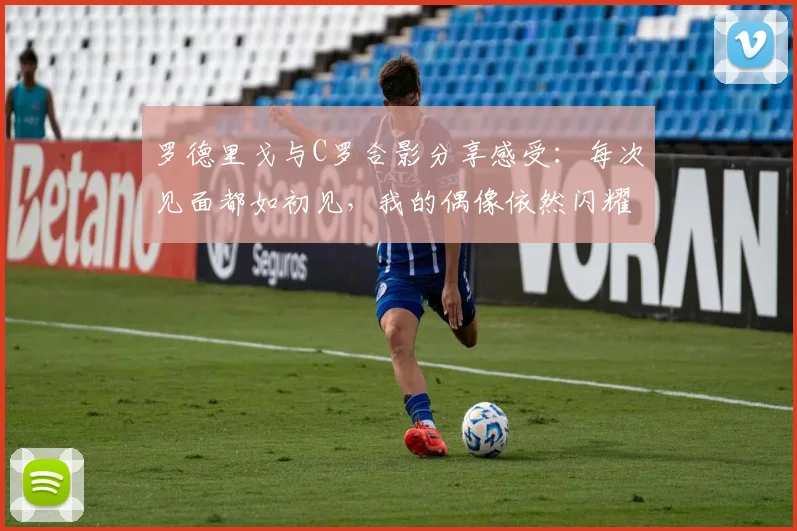 罗德里戈与C罗合影分享感受：每次见面都如初见，我的偶像依然闪耀