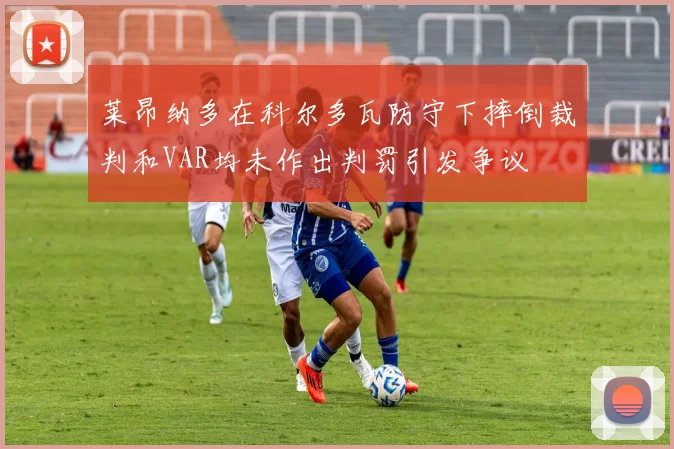 莱昂纳多在科尔多瓦防守下摔倒裁判和VAR均未作出判罚引发争议