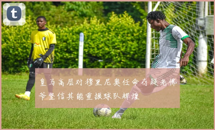 皇马高层对穆里尼奥任命存疑老佛爷坚信其能重振球队辉煌