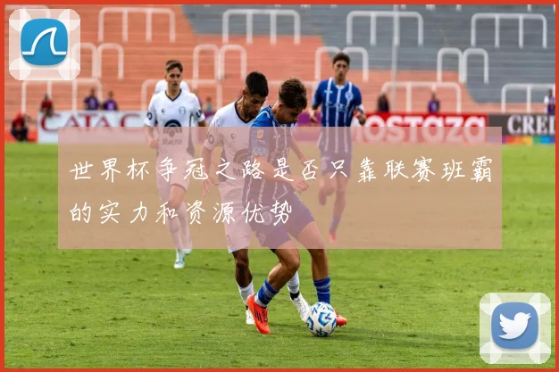世界杯争冠之路是否只靠联赛班霸的实力和资源优势