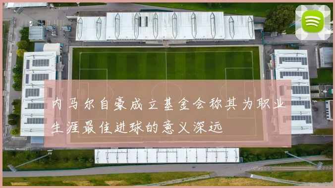 内马尔自豪成立基金会称其为职业生涯最佳进球的意义深远