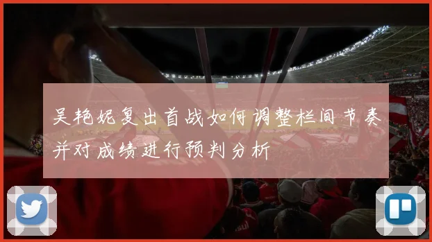 吴艳妮复出首战如何调整栏间节奏并对成绩进行预判分析
